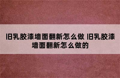 旧乳胶漆墙面翻新怎么做 旧乳胶漆墙面翻新怎么做的